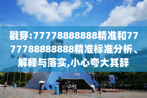 戳穿:77778888888精準(zhǔn)和7777788888888精準(zhǔn)標(biāo)準(zhǔn)分析、解釋與落實(shí),小心夸大其辭