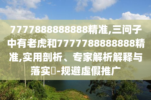 7777888888888精準,三問子中有老虎和7777788888888精準,實用剖析、專家解析解釋與落實?-規避虛假推廣