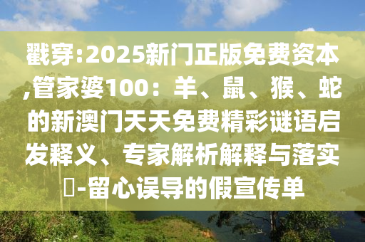 戳穿:2025新門正版免費(fèi)資本,管家婆100：羊、鼠、猴、蛇的新澳門天天免費(fèi)精彩謎語(yǔ)啟發(fā)釋義、專家解析解釋與落實(shí)?-留心誤導(dǎo)的假宣傳單