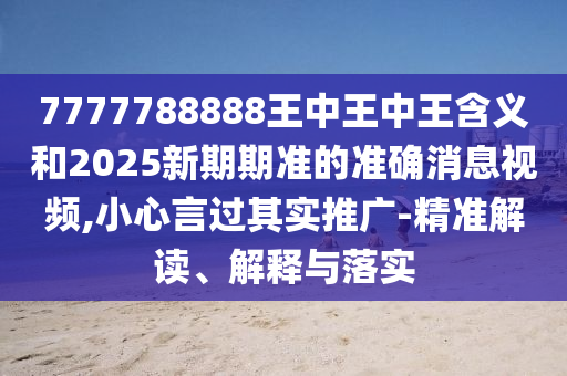 7777788888王中王中王含義和2025新期期準的準確消息視頻,小心言過其實推廣-精準解讀、解釋與落實