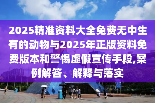 2025精準(zhǔn)資料大全免費(fèi)無中生有的動物與2025年正版資料免費(fèi)版本和警惕虛假宣傳手段,案例解答、解釋與落實(shí)