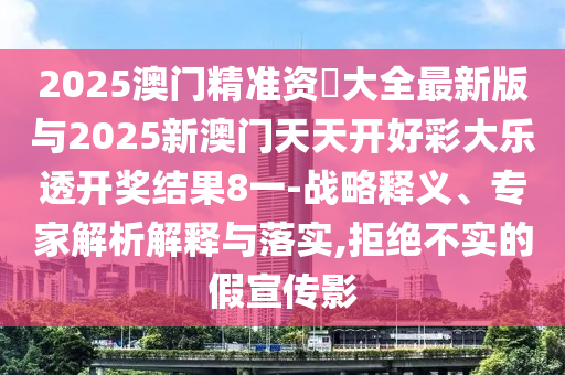 2025澳門精準資枓大全最新版與2025新澳門天天開好彩大樂透開獎結果8一-戰略釋義、專家解析解釋與落實,拒絕不實的假宣傳影