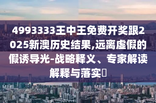 4993333王中王免費開獎跟2025新澳歷史結(jié)果,遠離虛假的假誘導(dǎo)光-戰(zhàn)略釋義、專家解讀解釋與落實?