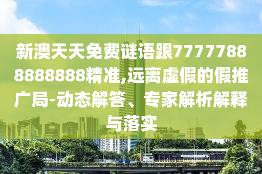 新澳天天免費(fèi)謎語跟77777888888888精準(zhǔn),遠(yuǎn)離虛假的假推廣局-動(dòng)態(tài)解答、專家解析解釋與落實(shí)