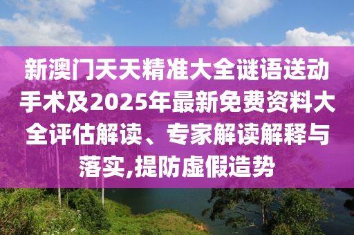 新澳門天天精準(zhǔn)大全謎語(yǔ)送動(dòng)手術(shù)及2025年最新免費(fèi)資料大全評(píng)估解讀、專家解讀解釋與落實(shí),提防虛假造勢(shì)