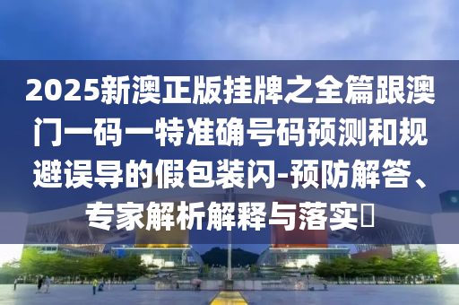 2025新澳正版掛牌之全篇跟澳門一碼一特準確號碼預測和規避誤導的假包裝閃-預防解答、專家解析解釋與落實?