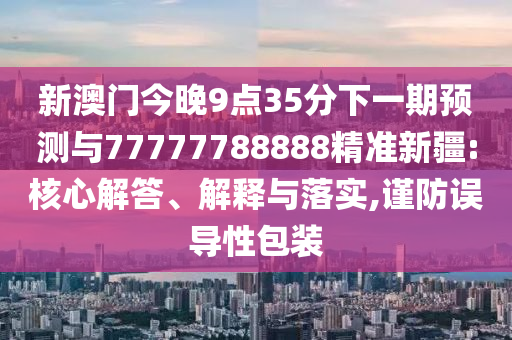 新澳門今晚9點(diǎn)35分下一期預(yù)測(cè)與77777788888精準(zhǔn)新疆:核心解答、解釋與落實(shí),謹(jǐn)防誤導(dǎo)性包裝