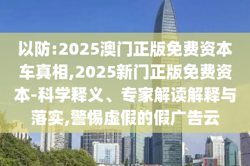 以防:2025澳門正版免費(fèi)資本車真相,2025新門正版免費(fèi)資本-科學(xué)釋義、專家解讀解釋與落實(shí),警惕虛假的假?gòu)V告云