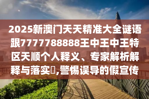 2025新澳門天天精準大全謎語跟7777788888王中王中王特區天順個人釋義、專家解析解釋與落實?,警惕誤導的假宣傳
