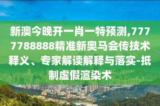 新澳今晚開一肖一特預測,7777788888精準新奧馬會傳技術釋義、專家解讀解釋與落實-抵制虛假渲染術