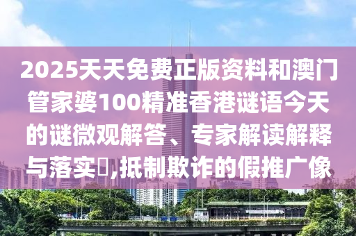 2025天天免費(fèi)正版資料和澳門(mén)管家婆100精準(zhǔn)香港謎語(yǔ)今天的謎微觀解答、專(zhuān)家解讀解釋與落實(shí)?,抵制欺詐的假推廣像