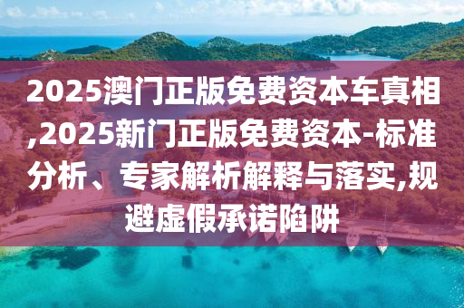 2025澳門正版免費(fèi)資本車真相,2025新門正版免費(fèi)資本-標(biāo)準(zhǔn)分析、專家解析解釋與落實(shí),規(guī)避虛假承諾陷阱