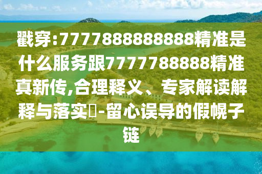 戳穿:7777888888888精準是什么服務跟7777788888精準真新傳,合理釋義、專家解讀解釋與落實?-留心誤導的假幌子鏈