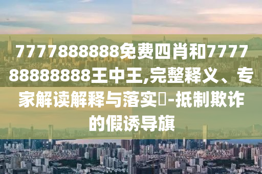 7777888888免費四肖和777788888888王中王,完整釋義、專家解讀解釋與落實?-抵制欺詐的假誘導旗