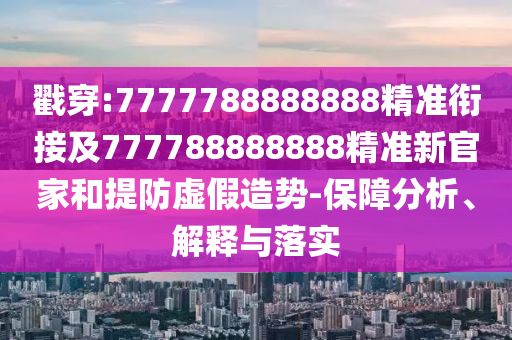 戳穿:7777788888888精準銜接及777788888888精準新官家和提防虛假造勢-保障分析、解釋與落實