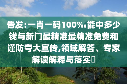 告發:一肖一碼100‰能中多少錢與新門最精準最精準免費和謹防夸大宣傳,領域解答、專家解讀解釋與落實?