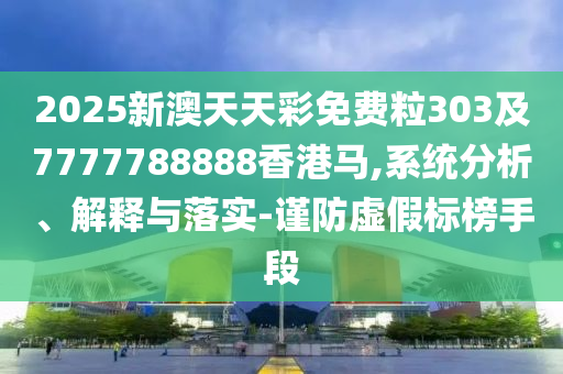 2025新澳天天彩免費(fèi)粒303及7777788888香港馬,系統(tǒng)分析、解釋與落實(shí)-謹(jǐn)防虛假標(biāo)榜手段