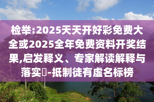 檢舉:2025天天開好彩免費大全或2025全年免費資料開獎結果,啟發釋義、專家解讀解釋與落實?-抵制徒有虛名標榜