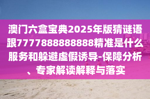 澳門六盒寶典2025年版猜謎語跟7777888888888精準是什么服務和躲避虛假誘導-保障分析、專家解讀解釋與落實