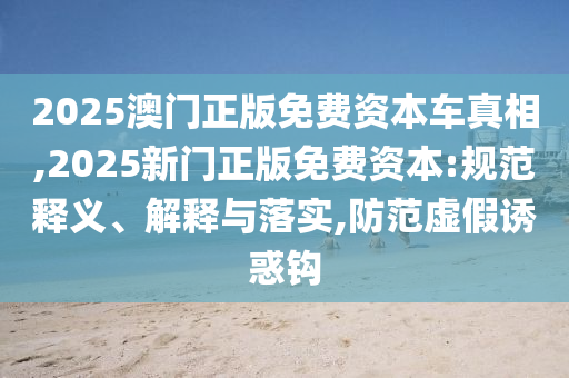 2025澳門正版免費(fèi)資本車真相,2025新門正版免費(fèi)資本:規(guī)范釋義、解釋與落實(shí),防范虛假誘惑鉤