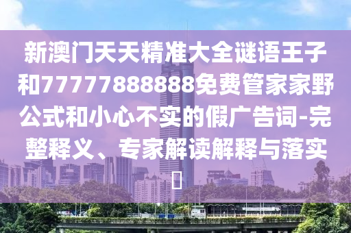新澳門天天精準大全謎語王子和77777888888免費管家家野公式和小心不實的假廣告詞-完整釋義、專家解讀解釋與落實?