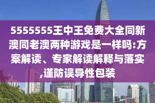 5555555王中王免費大全同新澳同老澳兩種游戲是一樣嗎:方案解讀、專家解讀解釋與落實,謹(jǐn)防誤導(dǎo)性包裝
