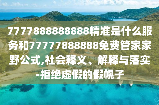 7777888888888精準是什么服務(wù)和77777888888免費管家家野公式,社會釋義、解釋與落實-拒絕虛假的假幌子