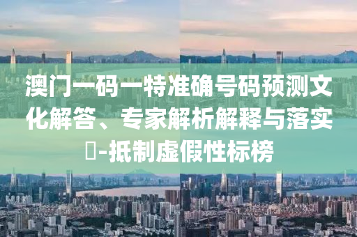 澳門一碼一特準確號碼預測文化解答、專家解析解釋與落實?-抵制虛假性標榜