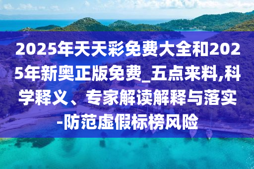 2025年天天彩免費大全和2025年新奧正版免費_五點來料,科學釋義、專家解讀解釋與落實-防范虛假標榜風險