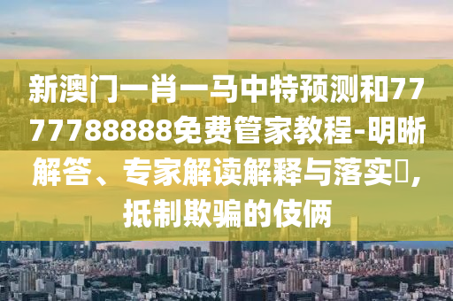 新澳門一肖一馬中特預測和7777788888免費管家教程-明晰解答、專家解讀解釋與落實?,抵制欺騙的伎倆