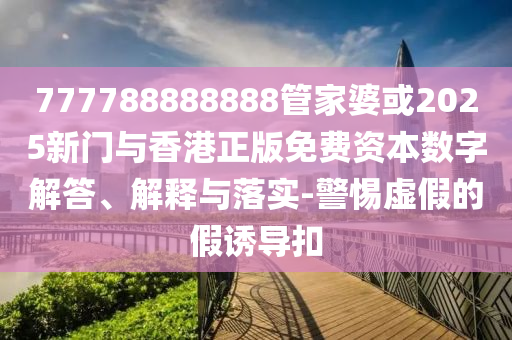 777788888888管家婆或2025新門與香港正版免費資本數字解答、解釋與落實-警惕虛假的假誘導扣