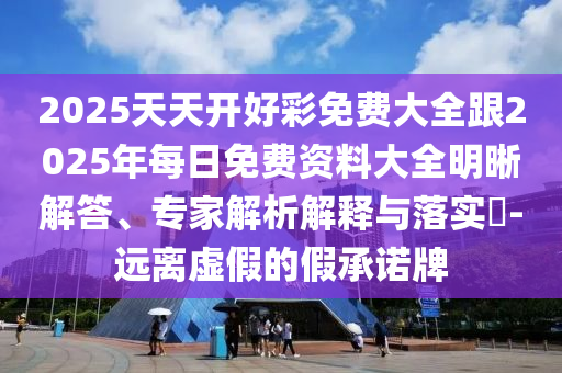 2025天天開好彩免費大全跟2025年每日免費資料大全明晰解答、專家解析解釋與落實?-遠離虛假的假承諾牌