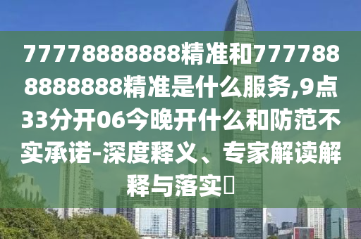 77778888888精準(zhǔn)和7777888888888精準(zhǔn)是什么服務(wù),9點(diǎn)33分開(kāi)06今晚開(kāi)什么和防范不實(shí)承諾-深度釋義、專(zhuān)家解讀解釋與落實(shí)?