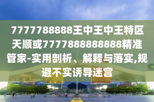 7777788888王中王中王特區天順或7777888888888精準管家-實用剖析、解釋與落實,規避不實誘導迷宮