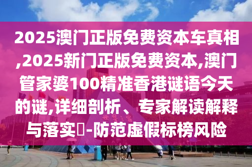2025澳門正版免費(fèi)資本車真相,2025新門正版免費(fèi)資本,澳門管家婆100精準(zhǔn)香港謎語(yǔ)今天的謎,詳細(xì)剖析、專家解讀解釋與落實(shí)?-防范虛假標(biāo)榜風(fēng)險(xiǎn)