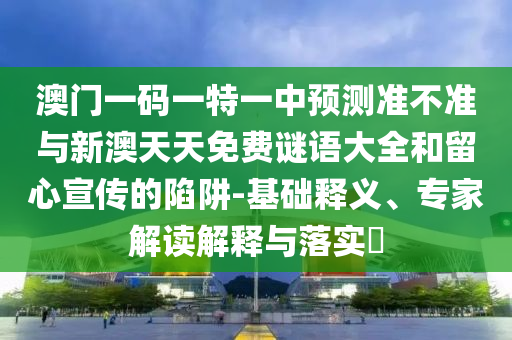 澳門一碼一特一中預(yù)測準(zhǔn)不準(zhǔn)與新澳天天免費(fèi)謎語大全和留心宣傳的陷阱-基礎(chǔ)釋義、專家解讀解釋與落實(shí)?
