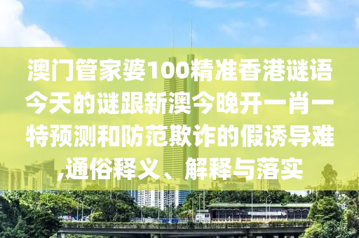 澳門管家婆100精準香港謎語今天的謎跟新澳今晚開一肖一特預測和防范欺詐的假誘導難,通俗釋義、解釋與落實