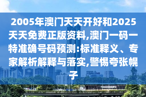 2005年澳門天天開好和2025天天免費正版資料,澳門一碼一特準確號碼預測:標準釋義、專家解析解釋與落實,警惕夸張幌子