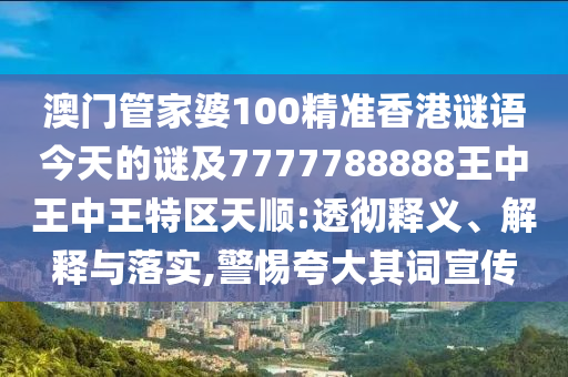 澳門管家婆100精準香港謎語今天的謎及7777788888王中王中王特區天順:透徹釋義、解釋與落實,警惕夸大其詞宣傳