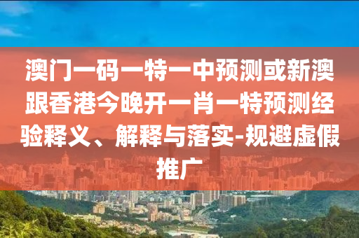 澳門一碼一特一中預測或新澳跟香港今晚開一肖一特預測經驗釋義、解釋與落實-規避虛假推廣