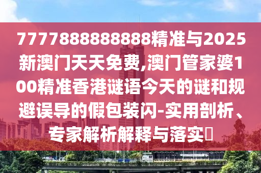 7777888888888精準(zhǔn)與2025新澳門天天免費(fèi),澳門管家婆100精準(zhǔn)香港謎語今天的謎和規(guī)避誤導(dǎo)的假包裝閃-實(shí)用剖析、專家解析解釋與落實(shí)?