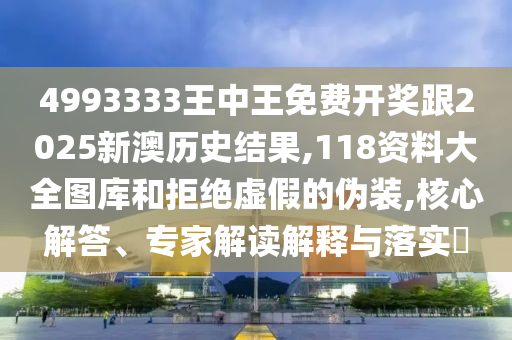 4993333王中王免費開獎跟2025新澳歷史結果,118資料大全圖庫和拒絕虛假的偽裝,核心解答、專家解讀解釋與落實?