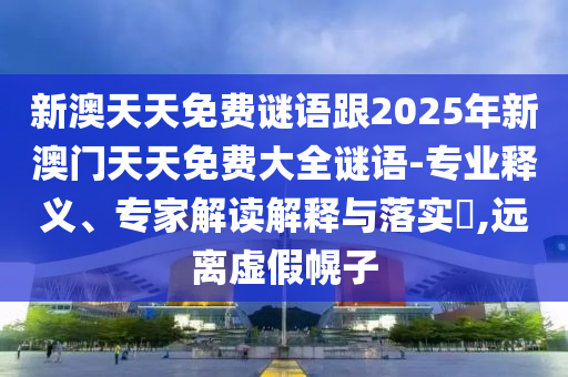 新澳天天免費謎語跟2025年新澳門天天免費大全謎語-專業釋義、專家解讀解釋與落實?,遠離虛假幌子