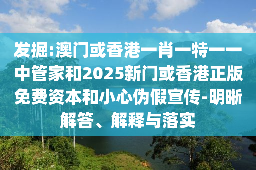發(fā)掘:澳門或香港一肖一特一一中管家和2025新門或香港正版免費資本和小心偽假宣傳-明晰解答、解釋與落實