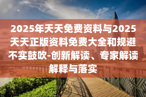 2025年天天免費資料與2025天天正版資料免費大全和規避不實鼓吹-創新解讀、專家解讀解釋與落實