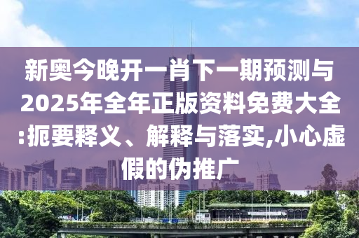 新奧今晚開一肖下一期預(yù)測與2025年全年正版資料免費(fèi)大全:扼要釋義、解釋與落實(shí),小心虛假的偽推廣