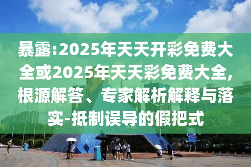 暴露:2025年天天開彩免費大全或2025年天天彩免費大全,根源解答、專家解析解釋與落實-抵制誤導(dǎo)的假把式