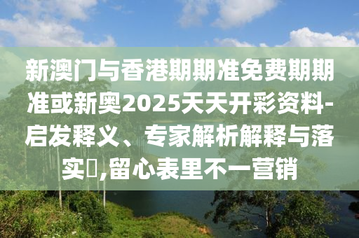 新澳門與香港期期準(zhǔn)免費(fèi)期期準(zhǔn)或新奧2025天天開(kāi)彩資料-啟發(fā)釋義、專家解析解釋與落實(shí)?,留心表里不一營(yíng)銷