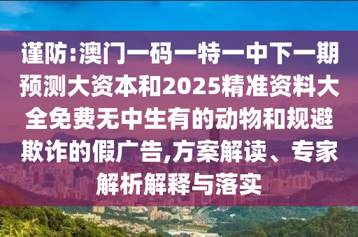 謹防:澳門一碼一特一中下一期預測大資本和2025精準資料大全免費無中生有的動物和規避欺詐的假廣告,方案解讀、專家解析解釋與落實