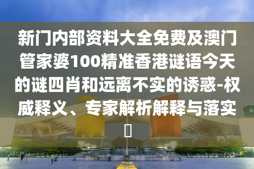 新門內部資料大全免費及澳門管家婆100精準香港謎語今天的謎四肖和遠離不實的誘惑-權威釋義、專家解析解釋與落實?